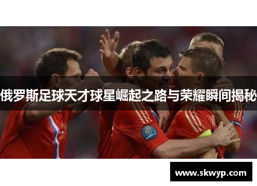 俄罗斯足球天才球星崛起之路与荣耀瞬间揭秘