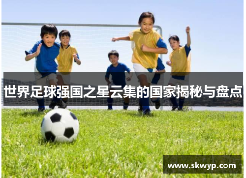 世界足球强国之星云集的国家揭秘与盘点