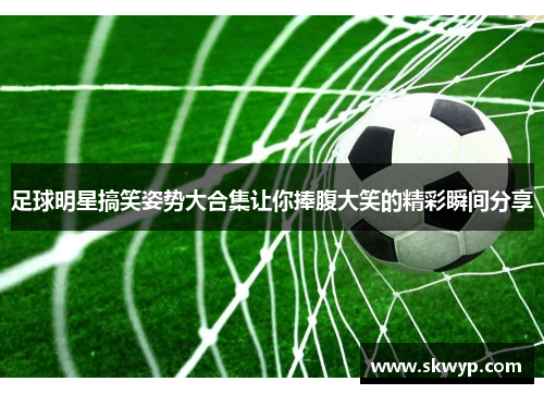 足球明星搞笑姿势大合集让你捧腹大笑的精彩瞬间分享