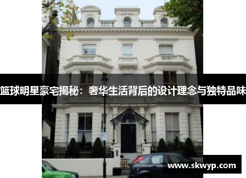 篮球明星豪宅揭秘：奢华生活背后的设计理念与独特品味