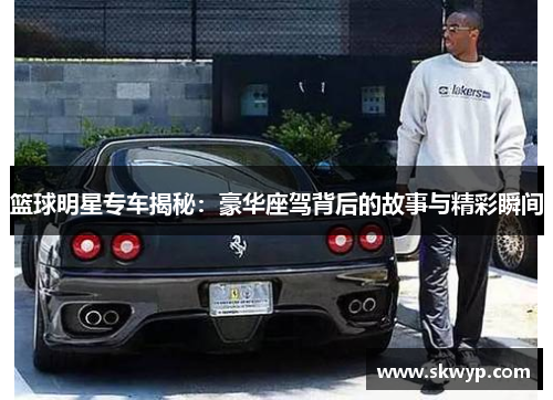 篮球明星专车揭秘：豪华座驾背后的故事与精彩瞬间