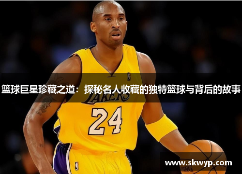 篮球巨星珍藏之道：探秘名人收藏的独特篮球与背后的故事