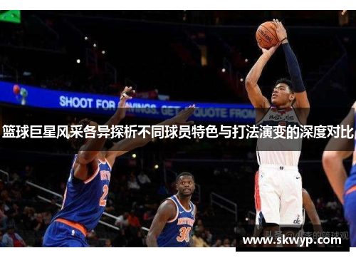 篮球巨星风采各异探析不同球员特色与打法演变的深度对比