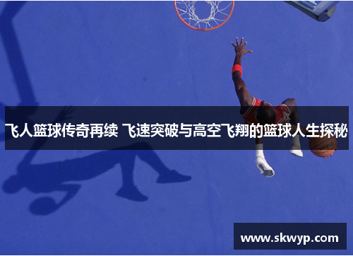 飞人篮球传奇再续 飞速突破与高空飞翔的篮球人生探秘