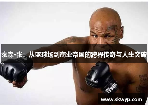泰森·张：从篮球场到商业帝国的跨界传奇与人生突破