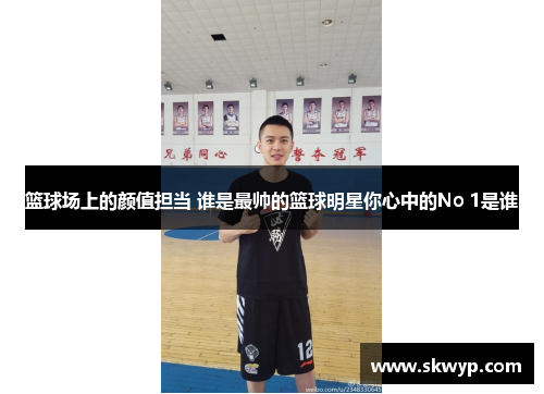 篮球场上的颜值担当 谁是最帅的篮球明星你心中的No 1是谁