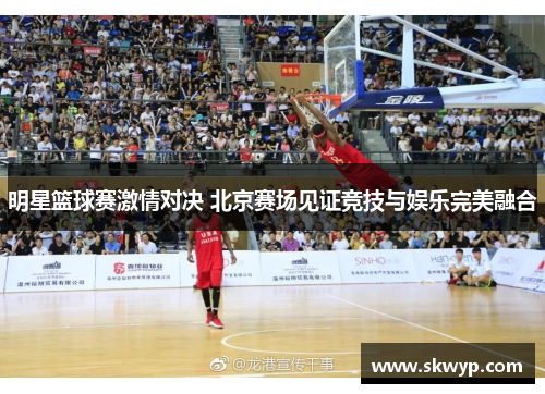 明星篮球赛激情对决 北京赛场见证竞技与娱乐完美融合