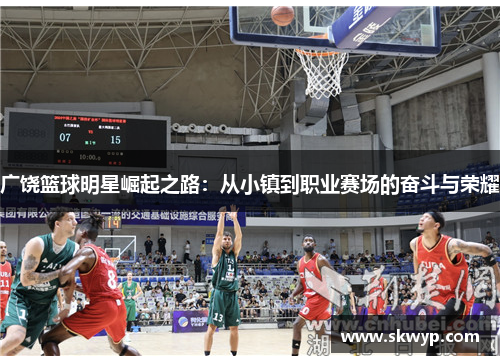 广饶篮球明星崛起之路：从小镇到职业赛场的奋斗与荣耀