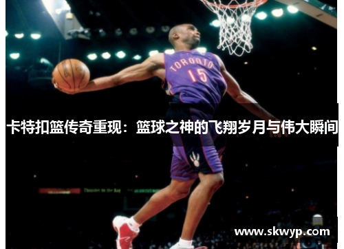 卡特扣篮传奇重现：篮球之神的飞翔岁月与伟大瞬间