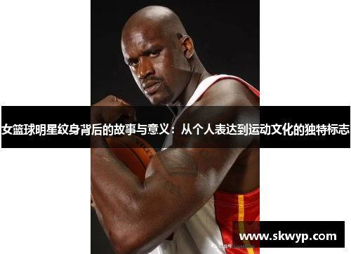 女篮球明星纹身背后的故事与意义：从个人表达到运动文化的独特标志