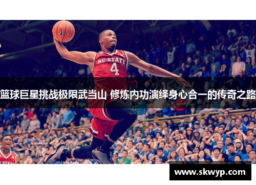 篮球巨星挑战极限武当山 修炼内功演绎身心合一的传奇之路