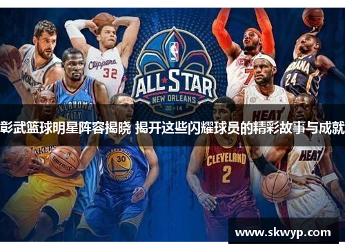 彰武篮球明星阵容揭晓 揭开这些闪耀球员的精彩故事与成就