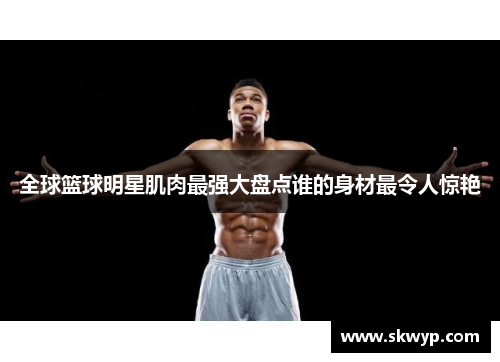 全球篮球明星肌肉最强大盘点谁的身材最令人惊艳