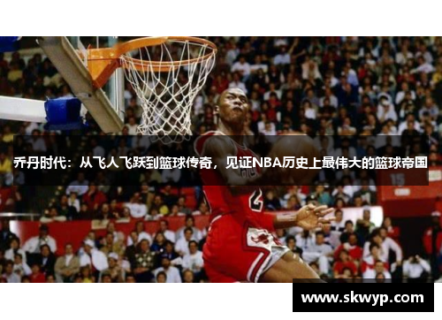 乔丹时代：从飞人飞跃到篮球传奇，见证NBA历史上最伟大的篮球帝国