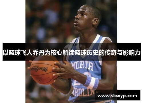 以篮球飞人乔丹为核心解读篮球历史的传奇与影响力