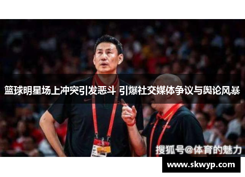 篮球明星场上冲突引发恶斗 引爆社交媒体争议与舆论风暴