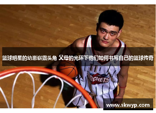 篮球明星的幼崽崭露头角 父母的光环下他们如何书写自己的篮球传奇