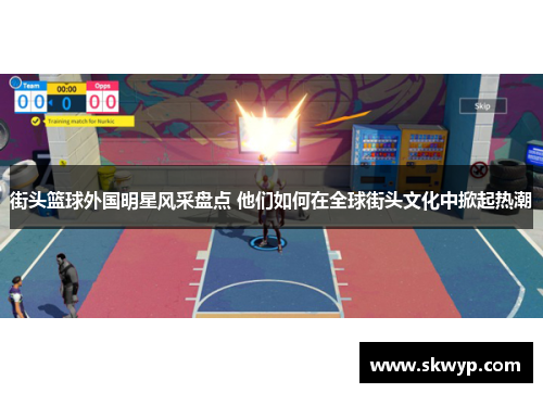 街头篮球外国明星风采盘点 他们如何在全球街头文化中掀起热潮