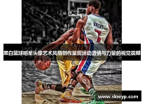 黑白篮球明星头像艺术风格创作呈现运动激情与力量的视觉震撼